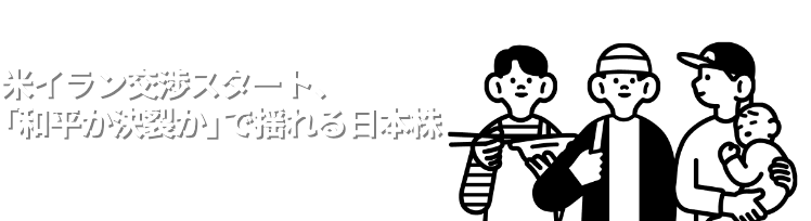 米イラン交渉スタート、「和平か決裂か」で揺れる日本株